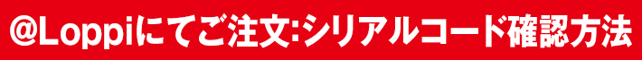 ＠Loppiにてご注文:シリアルコード確認方法