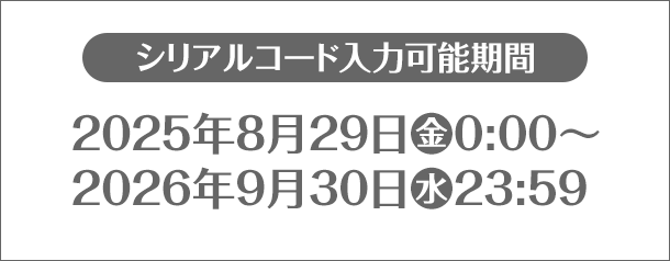 シリアルコード入力可能期間 2025年8月29日(金)0:00～2026年9月30日(水)23:59