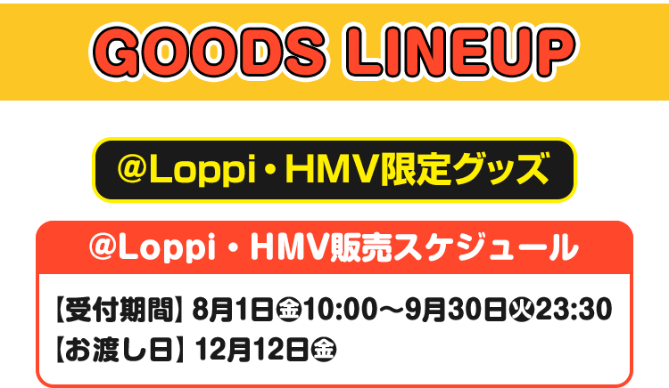 GOODS LINEUP ＠Loppi・HMV限定グッズ @Loppi・HMV販売スケジュール