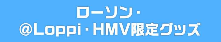 ローソン・＠Loppi・HMV限定グッズ