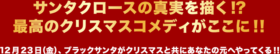サンタクロースの真実を描く!?最高のクリスマスコメディがここに!!12月23日(金)、ブラックサンタがクリスマスと共にあなたの元へやってくる!!