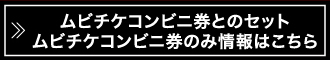  ムビチケコンビニ券とのセット ムビチケコンビニ券のみ情報はこちら