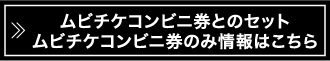  ムビチケコンビニ券とのセット ムビチケコンビニ券のみ情報はこちら