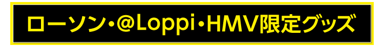 ローソン・@Loppi・HMV限定グッズ