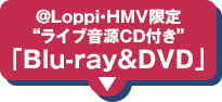 ＠Loppi・HMV限定“ライブ音源CD付き”「Blu-ray＆DVD」