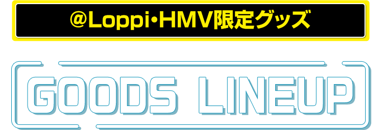 ＠Loppi・HMV限定グッズ GOODS LINEUP