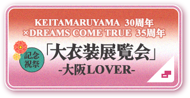 KEITAMARUYAMA 30周年×DREAMS COME TRUE 35周年 「大衣装展覧会」-大阪LOVER-