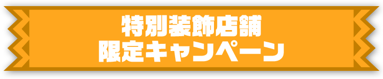特別装飾店舗 限定キャンペーン