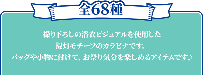 全68種 撮り下ろしの浴衣ビジュアルを使用した提灯モチーフのカラビナです。 バッグや小物に付けて、お祭り気分を楽しめるアイテムです♪