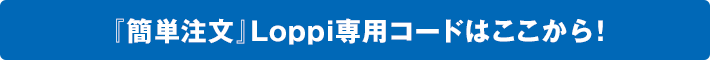 『簡単注文』Loppi専用コードはこちらから！