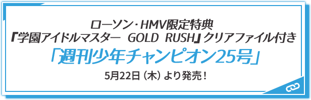ローソン・HMV限定特典 『学園アイドルマスター GOLD RUSH』クリアファイル付き 「週刊少年チャンピオン25号」 5月22日(木)より発売！