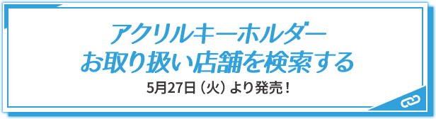 アクリルキーホルダー お取り扱い店舗を検索する 5月27日(火)より発売！