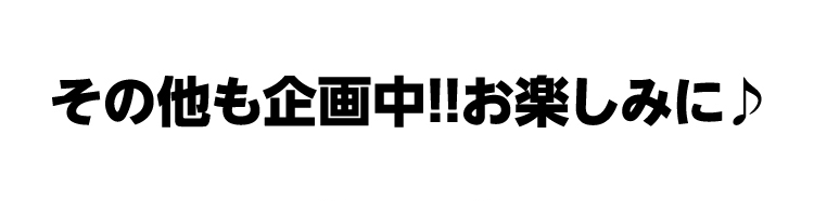 その他も企画中!!お楽しみに♪