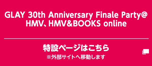 GLAY 30th Anniversary Finale Party＠HMV、HMV＆BOOKS online 特設ページはこちら ※外部サイトへ移動します