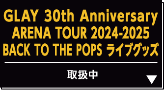 GLAY 30th Anniversary ARENA TOUR 2024-2025 BACK TO THE POPS ライブグッズ 取扱中