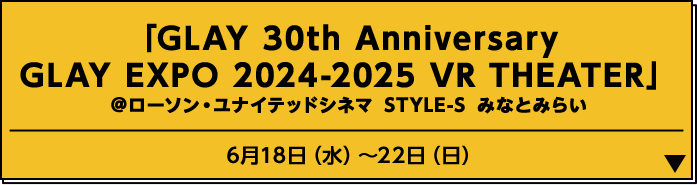 「GLAY 30th Anniversary GLAY EXPO 2024-2025 VR THEATER」 ＠ローソン・ユナイテッドシネマ STYLE-S みなとみらい