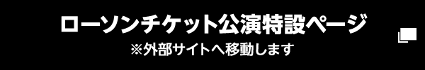 ローソンチケット公演特設ページ ※外部サイトへ移動します