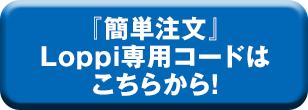 『簡単注文』Loppi専用コードはこちらから！