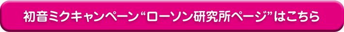 初音ミクキャンペーン“ローソン研究所ページ”はこちら