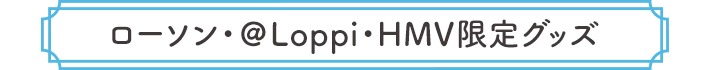 ローソン・＠Loppi・HMV限定グッズ