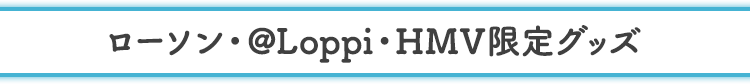 ローソン・@Loppi・HMV限定グッズ
