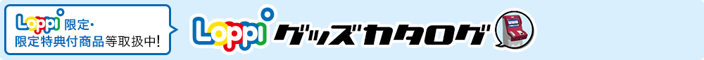 LoppiグッズカタログにてLoppi限定・限定特典付商品等取扱中！