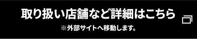 取り扱い店舗など詳細はこちら ※外部サイトへ移動します。