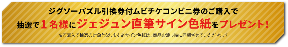 ジグソーパズル引換券付ムビチケコンビニ券のご購入で抽選で1名様にジェジュン直筆サイン色紙をプレゼント！