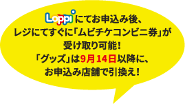 Loppiにてお申込み後、レジにてすぐに「ムビチケコンビニ券」が受け取り可能！「グッズ」は9月14日以降に、お申込み店舗で引換え!