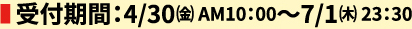 受付期間：4/30㈮ AM10：00〜7/1㈭ 23：30 