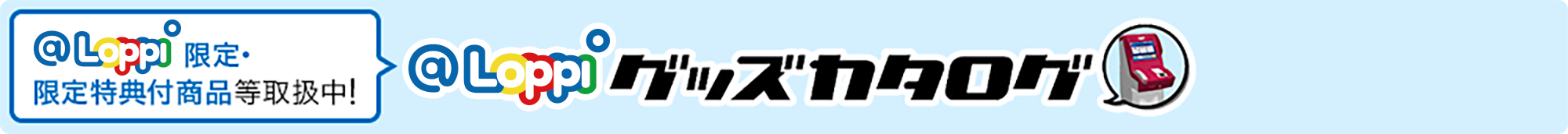 LoppiグッズカタログにてLoppi限定・限定特典付商品等取扱中！