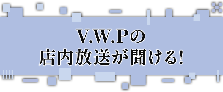 V.W.Pの店内放送が聞ける!