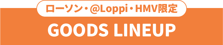 ローソン・@Loppi・HMV限定 GOODS LINEUP