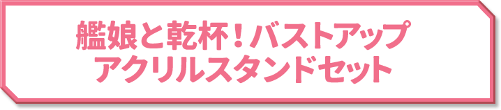 艦娘と乾杯！バストアップ アクリルスタンドセット