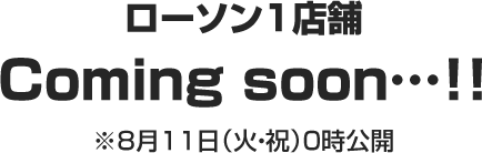 ローソン1店舗 Coming soon…！！ ※8月11日（火・祝）0時公開