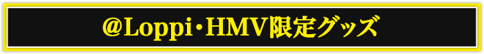 ＠Loppi・HMV限定グッズ