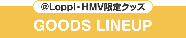 ＠Loppi・HMV限定グッズ GOODS LINEUP
