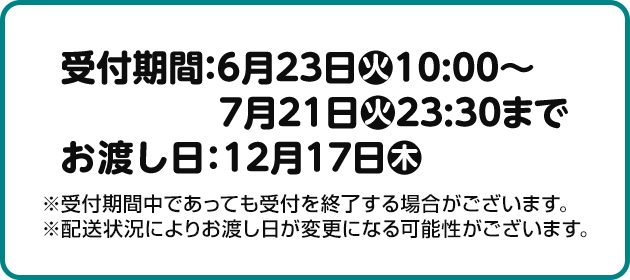 受付期間：6月23日(火)10:00～7月21日(火)23:30まで お渡し日：12月17日(木)