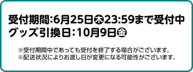 受付期間：6月25日(木)23:59まで受付中 グッズ引換日：10月9日(金)