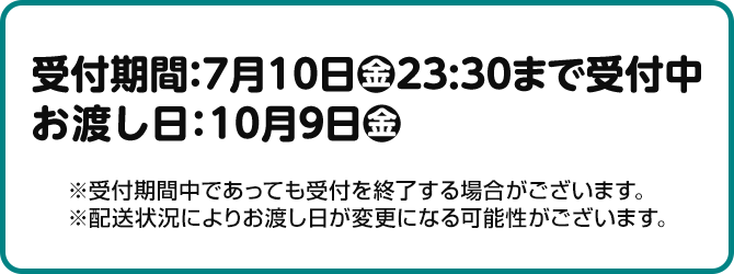 受付期間：7月10日(金)23:30まで受付中 お渡し日：10月9日(金)