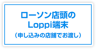 ローソン店頭のLoppi端末（申し込みの店舗でお渡し）