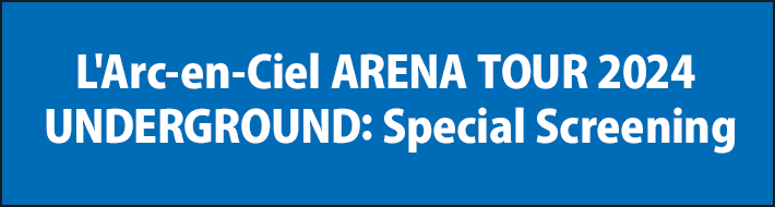 L'Arc-en-Ciel ARENA TOUR 2024 UNDERGROUND: Special Screening