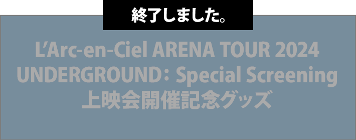 L’Arc-en-Ciel ARENA TOUR 2024 UNDERGROUND: Special Screening 上映会開催記念グッズ