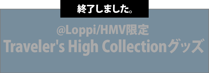 @Loppi/HMV限定 Traveler's High Collectionグッズ
