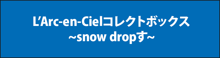 L’Arc-en-Cielコレクトボックス ~snow dropす~