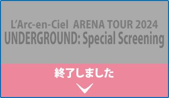 L’Arc-en-Ciel ARENA TOUR 2024 UNDERGROUND: Special Screening 終了しました