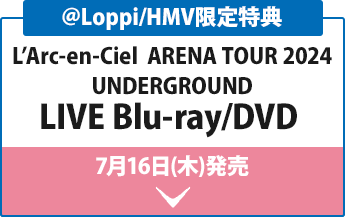 ＠Loppi/HMV限定特典 L’Arc-en-Ciel ARENA TOUR 2024 UNDERGROUND LIVE Blu-ray/DVD 7月16日(水)発売