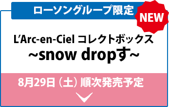 L’Arc-en-Ciel コレクトボックス ~snow dropす〜 8月29日（土）順次発売予定