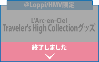 ＠Loppi/HMV限定 L’Arc-en-Ciel Traveler's High Collectionグッズ 終了しました