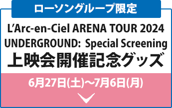L’Arc-en-Ciel ARENA TOUR 2024 UNDERGROUND:  Special Screening 上映会開催記念グッズ 6月27日(土)〜7月6日(月)